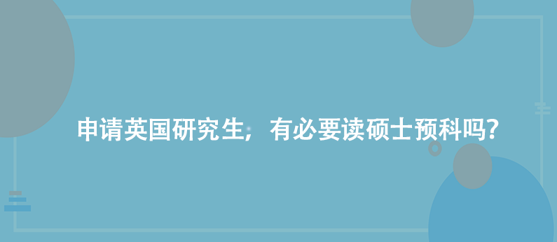 申请英国研究生，有必要读硕士预科吗？